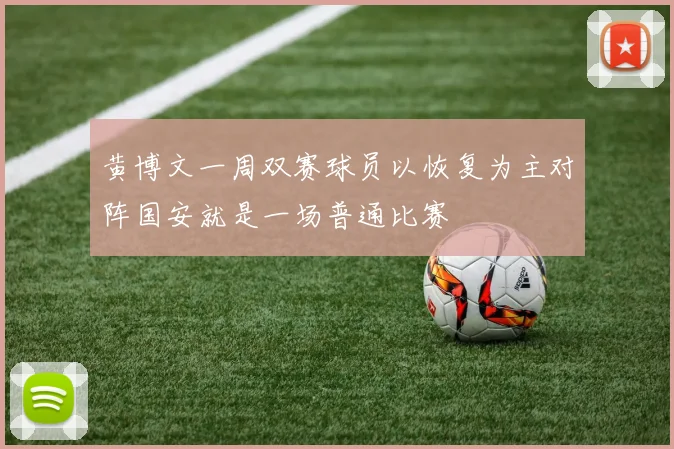 黄博文一周双赛球员以恢复为主对阵国安就是一场普通比赛