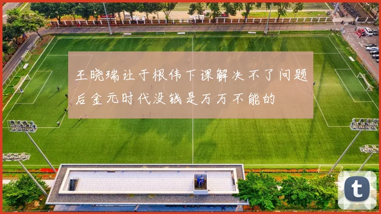 王晓瑞让于根伟下课解决不了问题后金元时代没钱是万万不能的