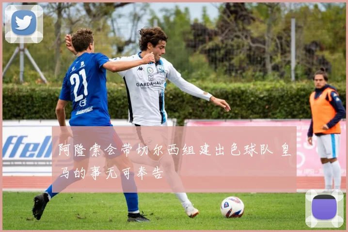 阿隆索会带切尔西组建出色球队 皇马的事无可奉告