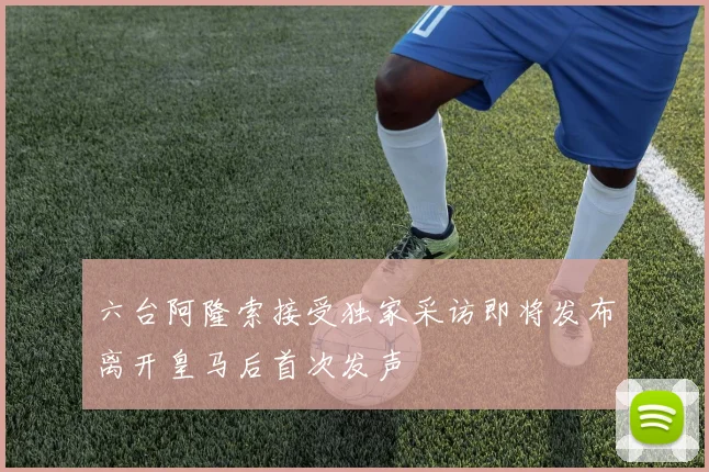 六台阿隆索接受独家采访即将发布离开皇马后首次发声